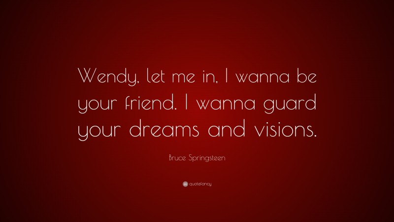 Bruce Springsteen Quote: “Wendy, let me in, I wanna be your friend. I wanna guard your dreams and visions.”