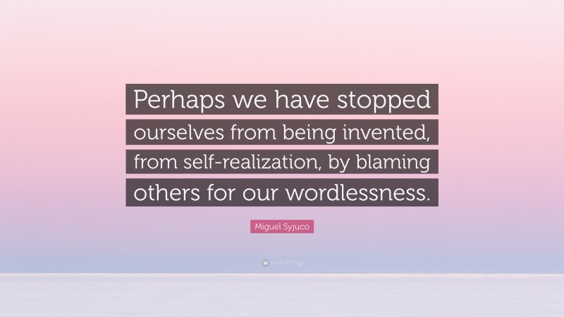 Miguel Syjuco Quote: “Perhaps we have stopped ourselves from being invented, from self-realization, by blaming others for our wordlessness.”