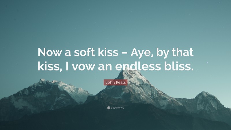John Keats Quote: “Now a soft kiss – Aye, by that kiss, I vow an endless bliss.”