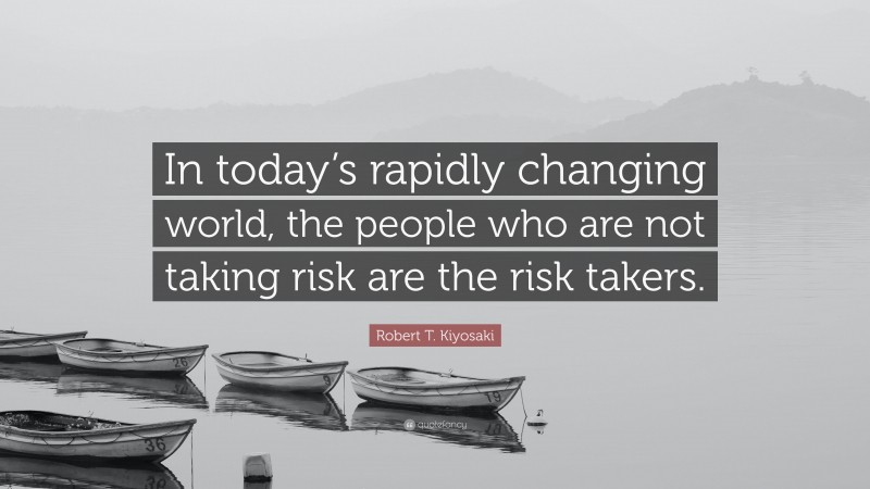 Robert T. Kiyosaki Quote: “In today’s rapidly changing world, the people who are not taking risk are the risk takers.”