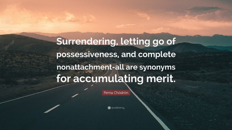 Pema Chödrön Quote: “Surrendering, letting go of possessiveness, and complete nonattachment-all are synonyms for accumulating merit.”