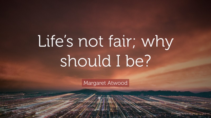 Margaret Atwood Quote: “Life’s not fair; why should I be?”