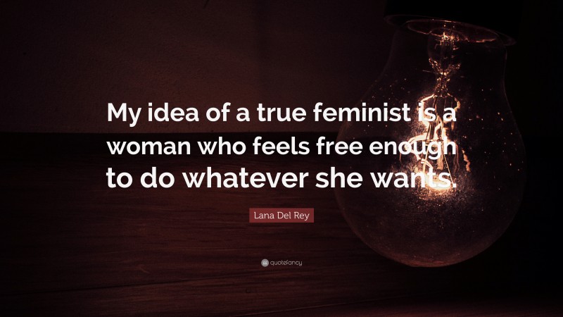 Lana Del Rey Quote: “My idea of a true feminist is a woman who feels free enough to do whatever she wants.”