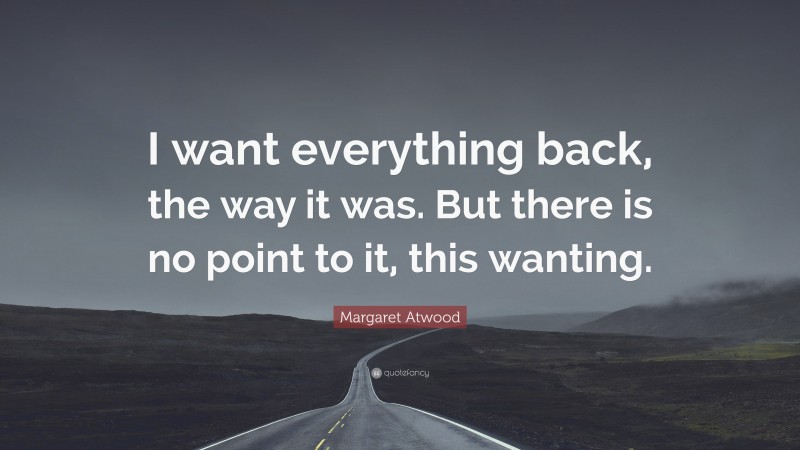 Margaret Atwood Quote: “I want everything back, the way it was. But there is no point to it, this wanting.”
