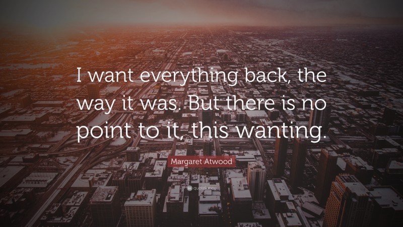 Margaret Atwood Quote: “I want everything back, the way it was. But there is no point to it, this wanting.”