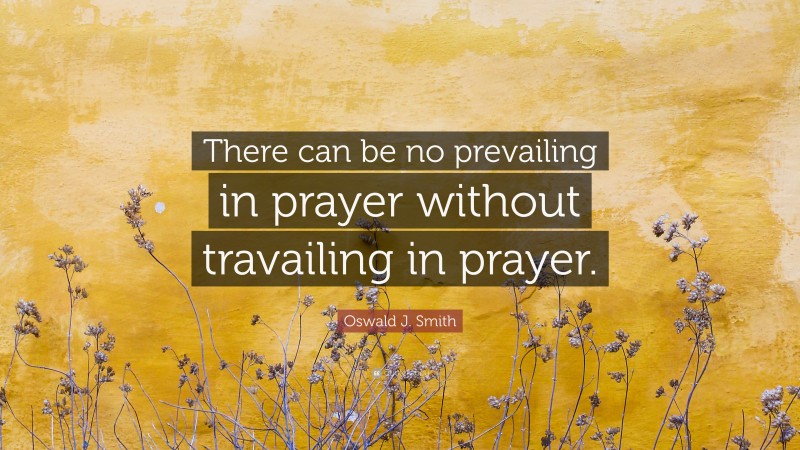 Oswald J. Smith Quote: “There can be no prevailing in prayer without travailing in prayer.”