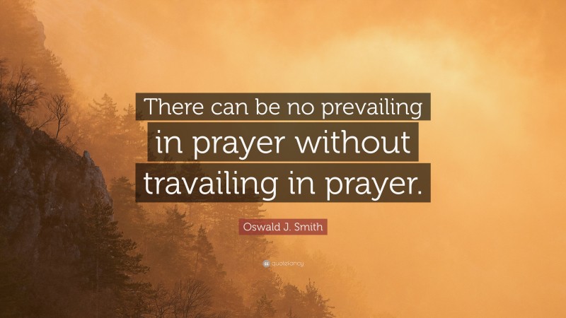 Oswald J. Smith Quote: “There can be no prevailing in prayer without travailing in prayer.”
