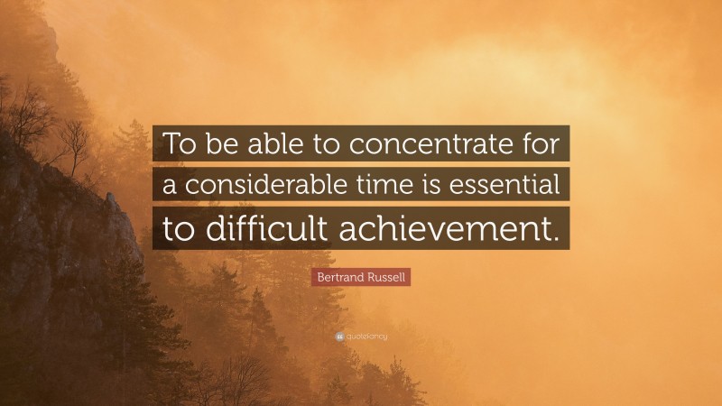 Bertrand Russell Quote: “To be able to concentrate for a considerable time is essential to difficult achievement.”