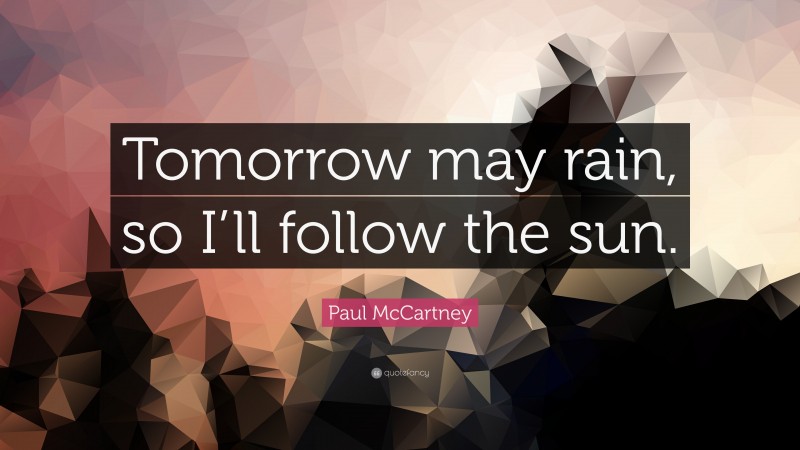 Paul McCartney Quote: “Tomorrow may rain, so I’ll follow the sun.”