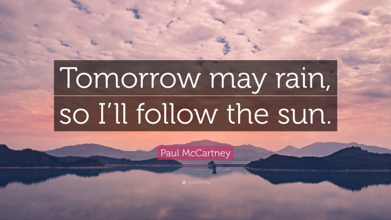 Paul McCartney Quote: “Tomorrow may rain, so I’ll follow the sun.”