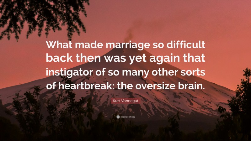 Kurt Vonnegut Quote: “What made marriage so difficult back then was yet again that instigator of so many other sorts of heartbreak: the oversize brain.”