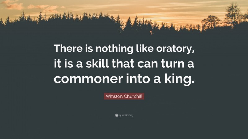 Winston Churchill Quote: “There is nothing like oratory, it is a skill that can turn a commoner into a king.”