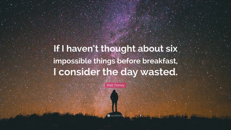 Walt Disney Quote: “If I haven’t thought about six impossible things before breakfast, I consider the day wasted.”