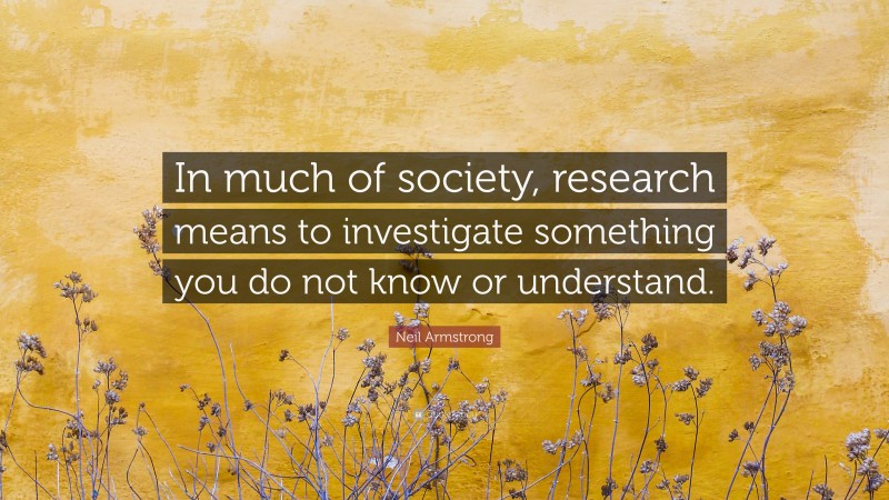 Neil Armstrong Quote: “In much of society, research means to investigate something you do not know or understand.”