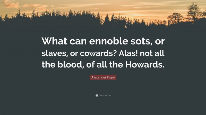 Alexander Pope Quote: “What can ennoble sots, or slaves, or cowards? Alas! not all the blood, of all the Howards.”