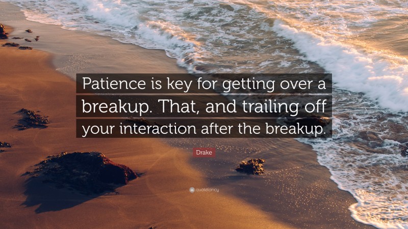 Drake Quote: “Patience is key for getting over a breakup. That, and trailing off your interaction after the breakup.”