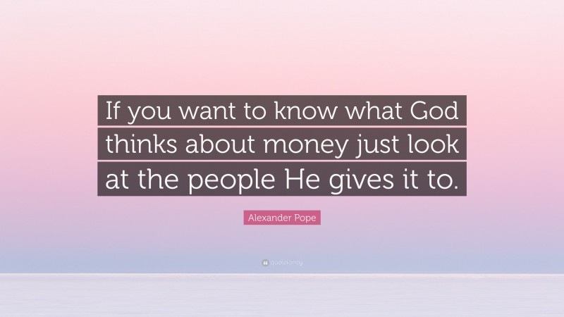 Alexander Pope Quote: “If you want to know what God thinks about money just look at the people He gives it to.”