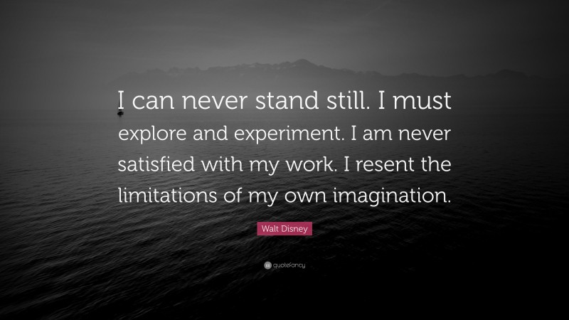 Walt Disney Quote: “I can never stand still. I must explore and experiment. I am never satisfied with my work. I resent the limitations of my own imagination.”