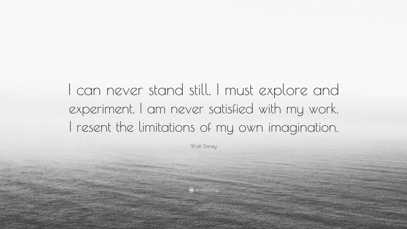Walt Disney Quote: “I can never stand still. I must explore and experiment. I am never satisfied with my work. I resent the limitations of my own imagination.”