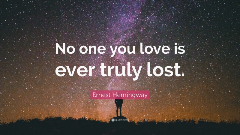 Ernest Hemingway Quote: “No one you love is ever truly lost.”