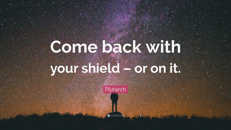 Plutarch Quote: “Come back with your shield – or on it.”