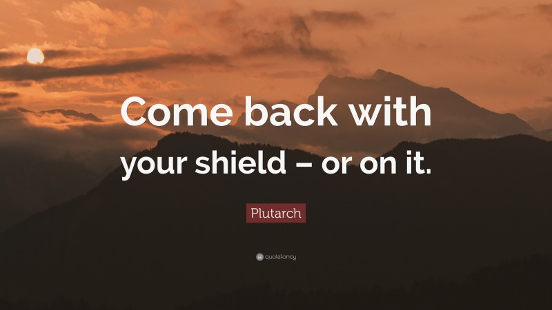 Plutarch Quote: “Come back with your shield – or on it.”