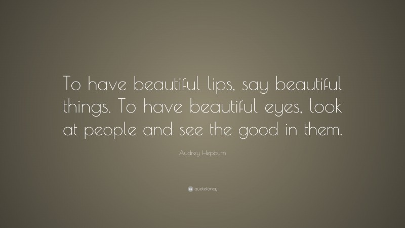 Audrey Hepburn Quote: “To have beautiful lips, say beautiful things. To have beautiful eyes, look at people and see the good in them.”
