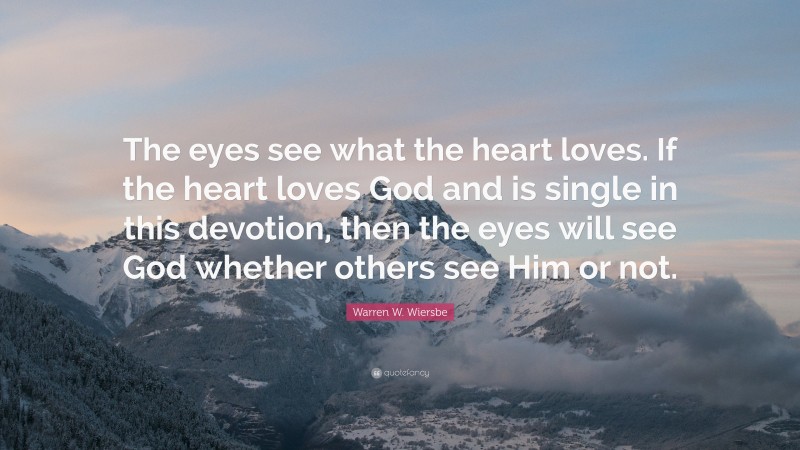 Warren W. Wiersbe Quote: “The eyes see what the heart loves. If the heart loves God and is single in this devotion, then the eyes will see God whether others see Him or not.”