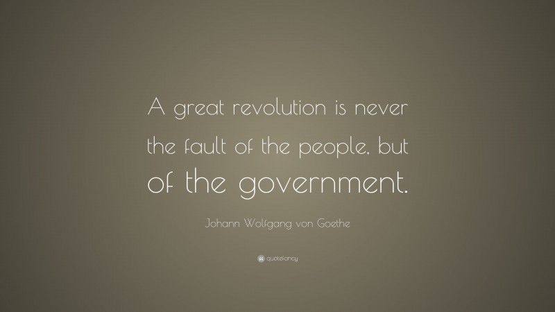 Johann Wolfgang von Goethe Quote: “A great revolution is never the fault of the people, but of the government.”
