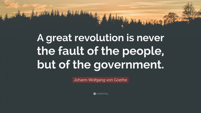 Johann Wolfgang von Goethe Quote: “A great revolution is never the fault of the people, but of the government.”