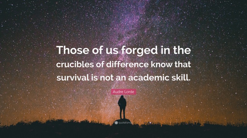 Audre Lorde Quote: “Those of us forged in the crucibles of difference know that survival is not an academic skill.”