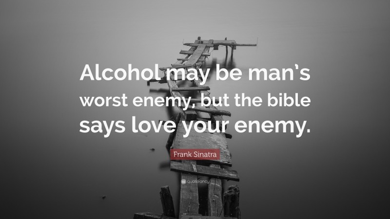 Frank Sinatra Quote: “Alcohol may be man’s worst enemy, but the bible says love your enemy.”