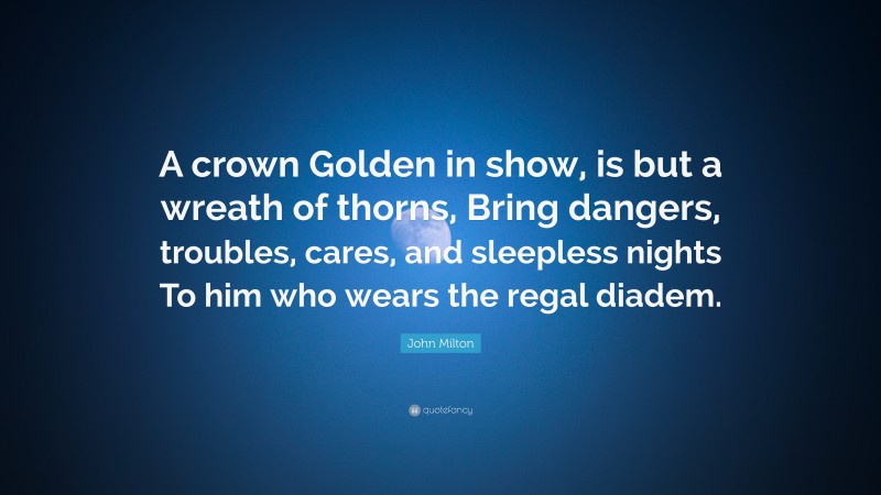 John Milton Quote: “A crown Golden in show, is but a wreath of thorns, Bring dangers, troubles, cares, and sleepless nights To him who wears the regal diadem.”