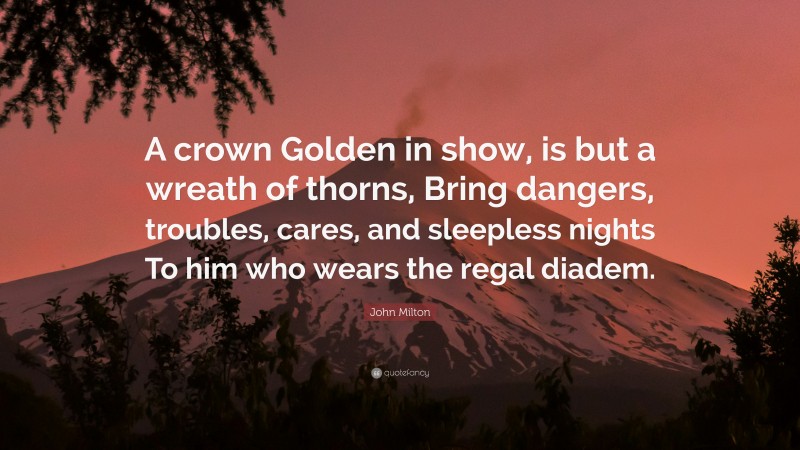 John Milton Quote: “A crown Golden in show, is but a wreath of thorns, Bring dangers, troubles, cares, and sleepless nights To him who wears the regal diadem.”