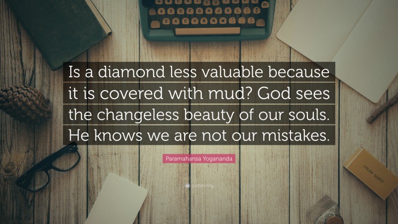 Paramahansa Yogananda Quote: “Is a diamond less valuable because it is covered with mud? God sees the changeless beauty of our souls. He knows we are not our mistakes.”