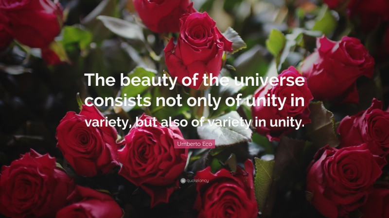 Umberto Eco Quote: “The beauty of the universe consists not only of unity in variety, but also of variety in unity.”