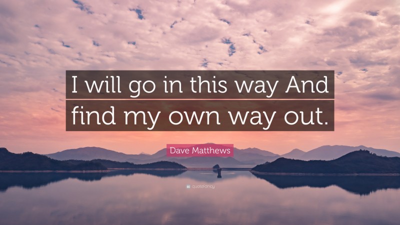 Dave Matthews Quote: “I will go in this way And find my own way out.”