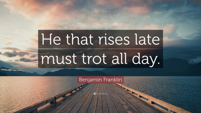 Benjamin Franklin Quote: “He that rises late must trot all day.”
