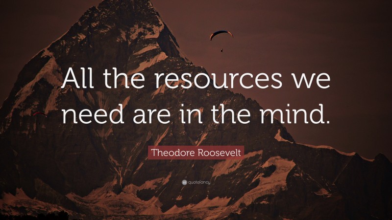 Theodore Roosevelt Quote: “All the resources we need are in the mind. ”