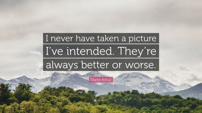 Diane Arbus Quote: “I never have taken a picture I’ve intended. They’re always better or worse.”