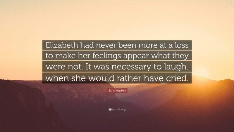 Jane Austen Quote: “Elizabeth had never been more at a loss to make her feelings appear what they were not. It was necessary to laugh, when she would rather have cried.”