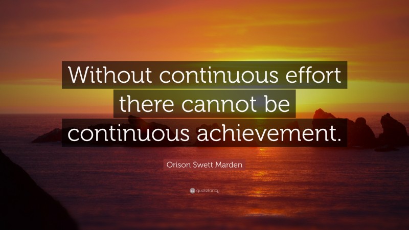 Orison Swett Marden Quote: “Without continuous effort there cannot be continuous achievement.”