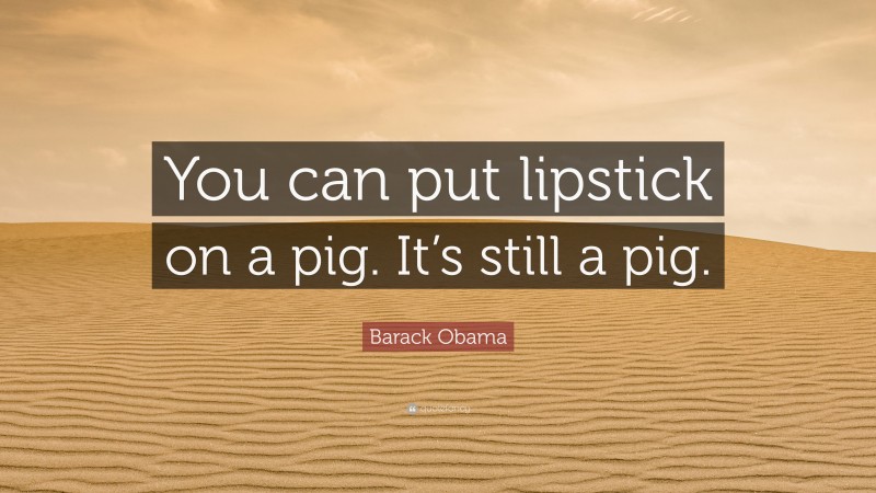 Barack Obama Quote: “You can put lipstick on a pig. It’s still a pig.”