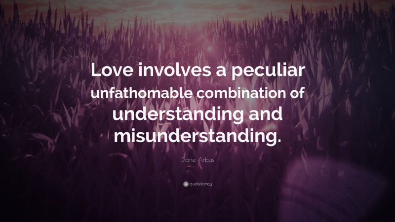 Diane Arbus Quote: “Love involves a peculiar unfathomable combination of understanding and misunderstanding.”