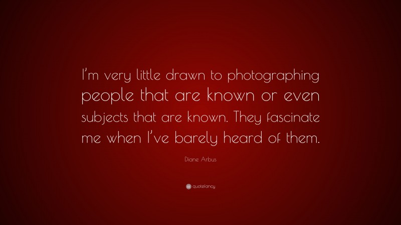 Diane Arbus Quote: “I’m very little drawn to photographing people that are known or even subjects that are known. They fascinate me when I’ve barely heard of them.”