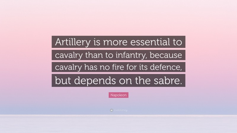 Napoleon Quote: “Artillery is more essential to cavalry than to infantry, because cavalry has no fire for its defence, but depends on the sabre.”