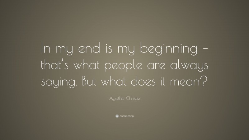 Agatha Christie Quote: “In my end is my beginning – that’s what people are always saying. But what does it mean?”