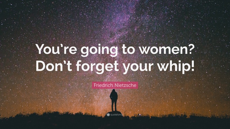 Friedrich Nietzsche Quote: “You’re going to women? Don’t forget your whip!”
