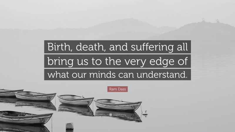 Ram Dass Quote: “Birth, death, and suffering all bring us to the very edge of what our minds can understand.”