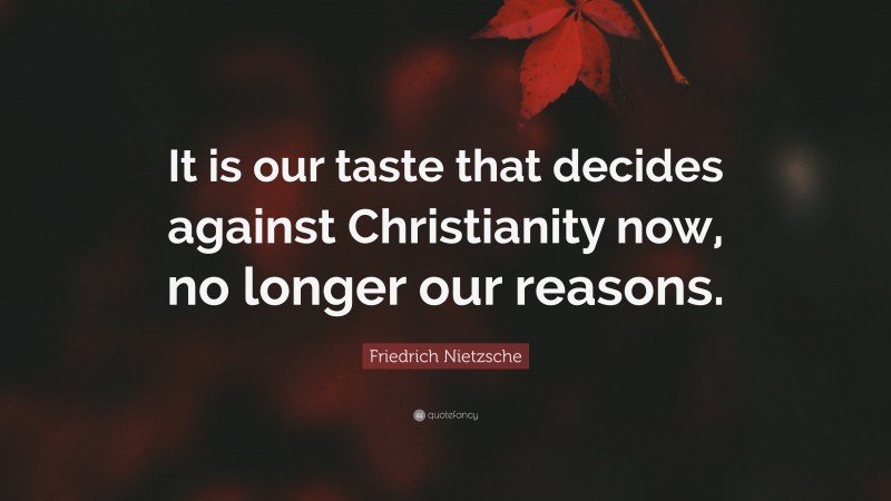 Friedrich Nietzsche Quote: “It is our taste that decides against Christianity now, no longer our reasons.”